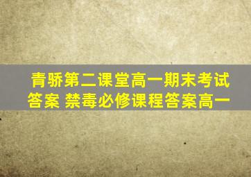 青骄第二课堂高一期末考试答案 禁毒必修课程答案高一